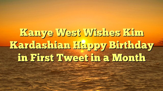 Kanye West Wishes Kim Kardashian Happy Birthday in First message in a Month -  