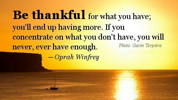"Be thankful for what you have; you'll end up having more. If you concentrate on what you don't have, you'll never have enough." -Oprah