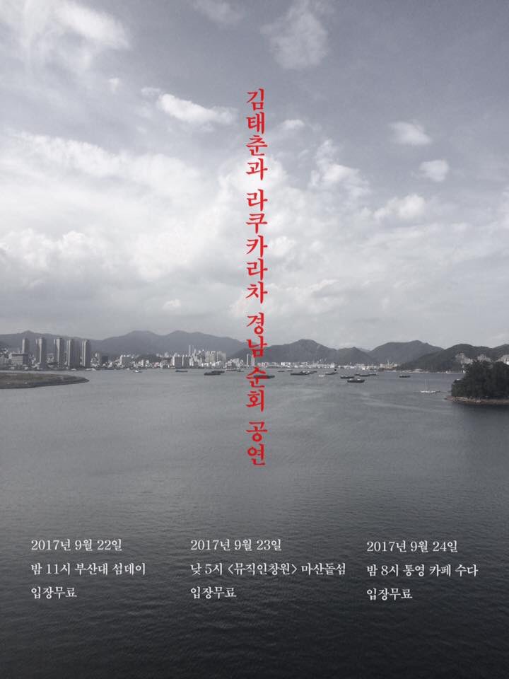 김태춘과 라쿠카라차가 처음으로 같이 경남으로 갑니다.
2017년 9월 22일 밤 11시 부산대 썸데이 입장무료
2017년 9월 23일 낮 5시 <뮤직인창원> 마산 돝섬 입장무료(뱃삯 무료)
2017년 9월 24일 밤 8시 통영 카페 수다 입장무료