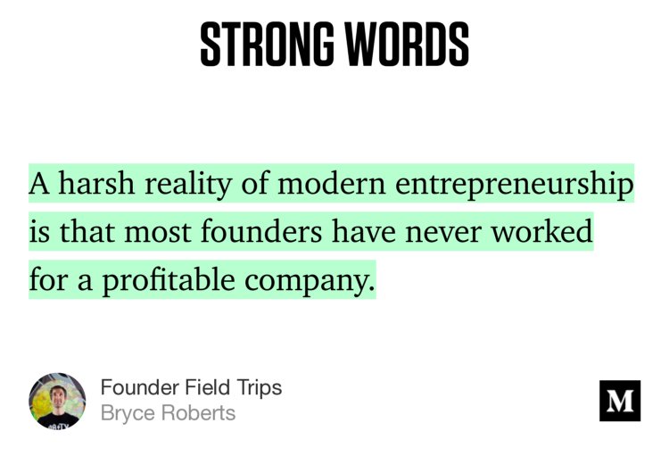 “A harsh reality of modern entrepreneurship is that most founders have never worked for a profitable company.” from “Founder Field Trips” by Bryce Roberts.