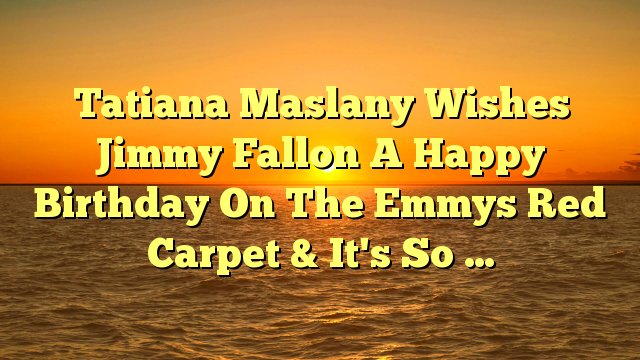 Tatiana Maslany Wishes Jimmy Fallon A Happy Birthday On The Emmys Red Carpet & It\s So ... -  