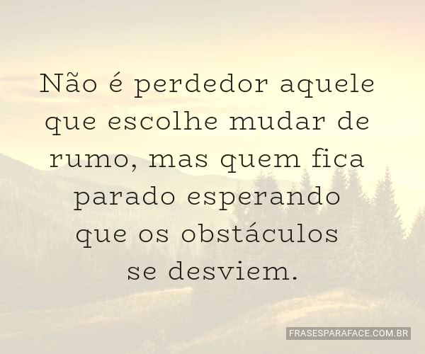 Não é perdedor aquele que escolhe mudar de rumo, mas quem fica parado esperando que os obstáculos se desviem.