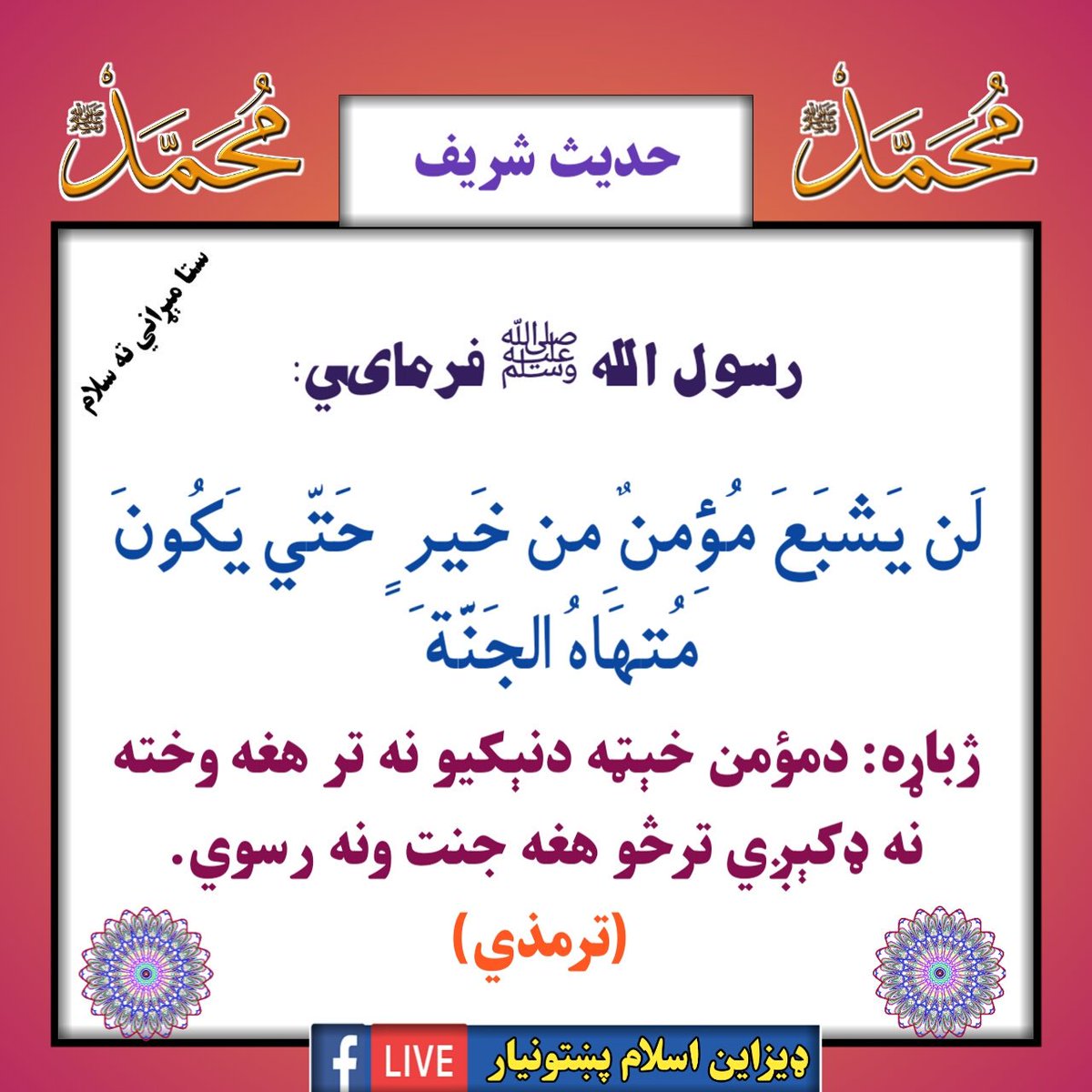 رسول الله ﷺ فرمایي:
ژباړه: دمؤمن خېټه دنيکیو نه تر هغه وخته نه ډکيږي ترڅو هغه جنت ونه رسوي. (ترمذي)