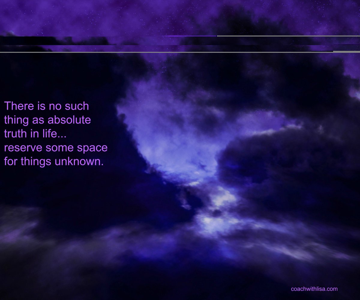 There is no such thing as absolute truth in life. Reserve some space for the unknown.