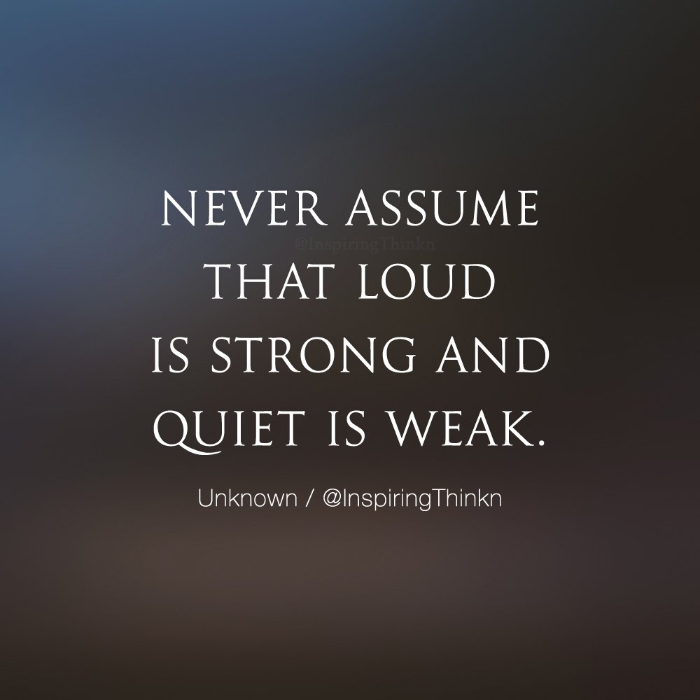 Never assume that loud is strong and quiet is weak. Unknown