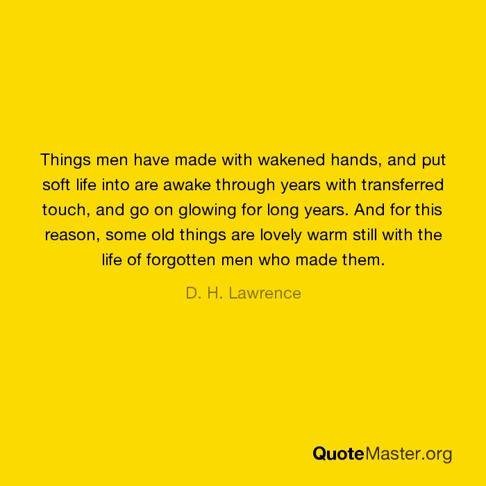 “Things men have made w/ wakened hands, &amp; put soft life into are awake 
through years w/ transferred touch, &amp; go on glowing for long years."