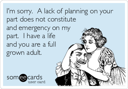 I'm sorry. Lack of planning on your part does not constitute an emergency on my part. I have a life and you are a full grown adult. from someecards