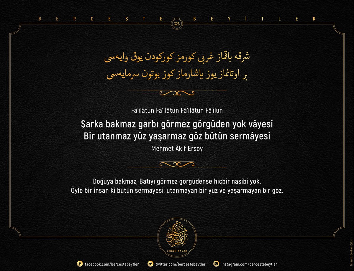 Berceste Beyitler - 326

Şarka bakmaz garbı görmez görgüden yok vâyesi
Bir utanmaz yüz yaşarmaz göz bütün sermâyesi

| Mehmet Âkif Ersoy