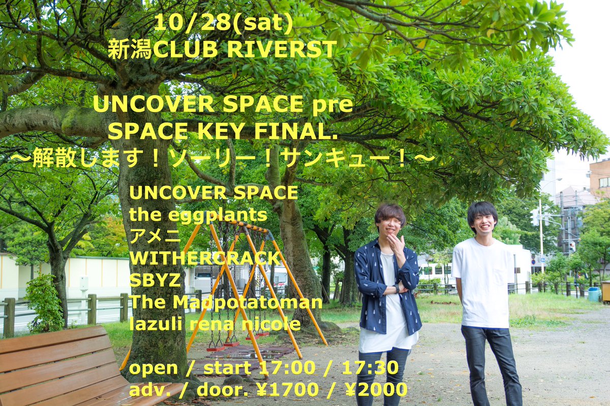 本日：UNCOVER SPACE pre SPACE KEY FINAL～解散します！ソーリー！サンキュー！～
UNCOVER SPACE
the eggplants
アメニ
WITHERCRACK
The Madpotatoman
SBYZ
lazuli rena nicole