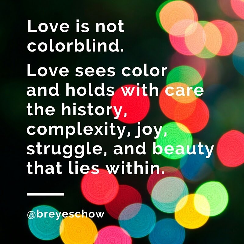Love sees color and holds with care the history, complexity, joy, struggle, and beauty that lies within.
