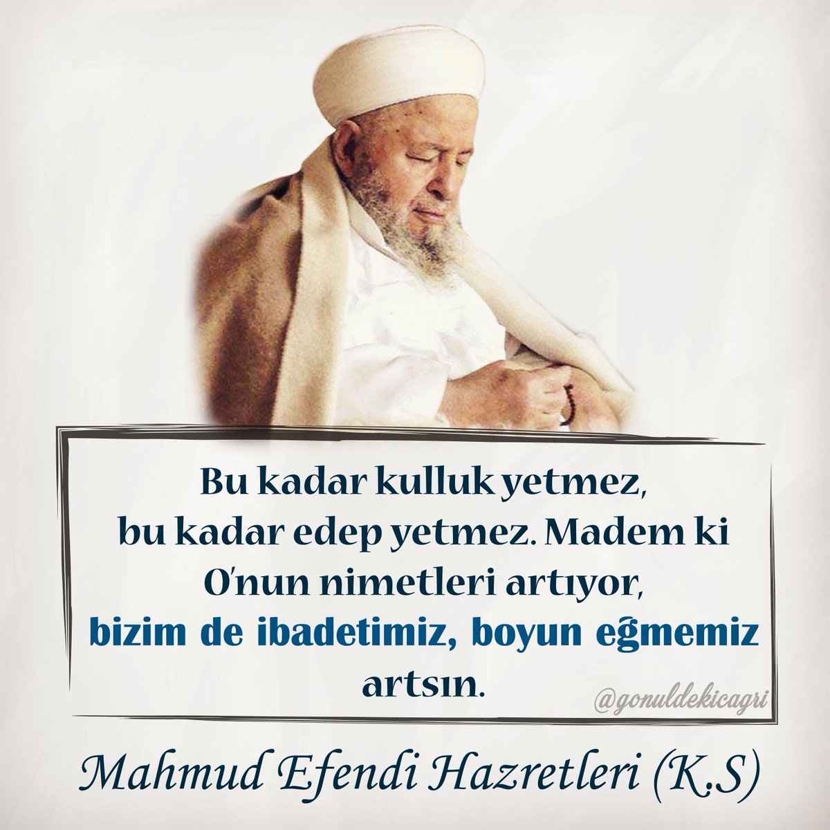 Bu kadar kulluk yetmez bu kadar edep yetmez. Madem ki Onun nimetleri artıyor bizim de ibadetimiz boyun eğmemiz artsın.

Madmud Efendi Hz K.S