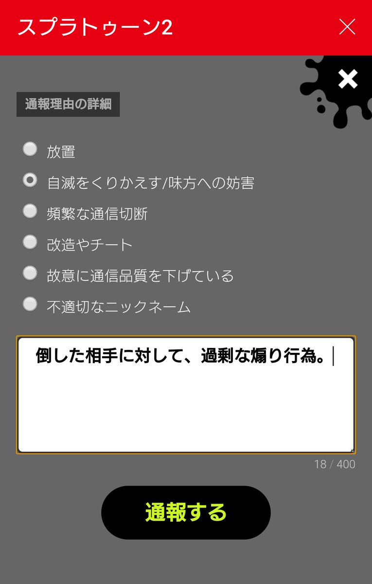 すずき ふうと 8周年 Splatoon2にて 煽り行為を受けた時に通報する方法 1 Nintendo Switch Online アプリ を開く 2 煽りイカが行われた試合を選択 3 そのプレイヤーを選択 4 出てきた画面の最下部にある 通報する を選択 5 通報 理由等を記入して 通報する