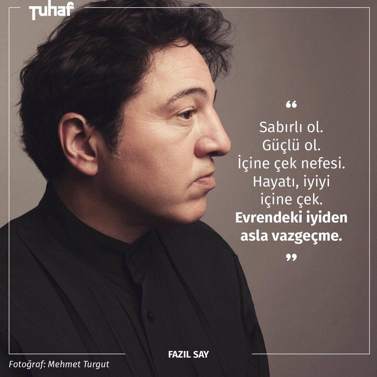 “Sabırlı ol.
Güçlü ol.
İçine çek nefesi.
Hayatı, iyiyi
içine çek.
Evrendeki iyiden 
asla vazgeçme.”
Fazıl Say
Tuhaf Dergi Kasım sayısında.
Fotoğraf: Mehmet Turgut