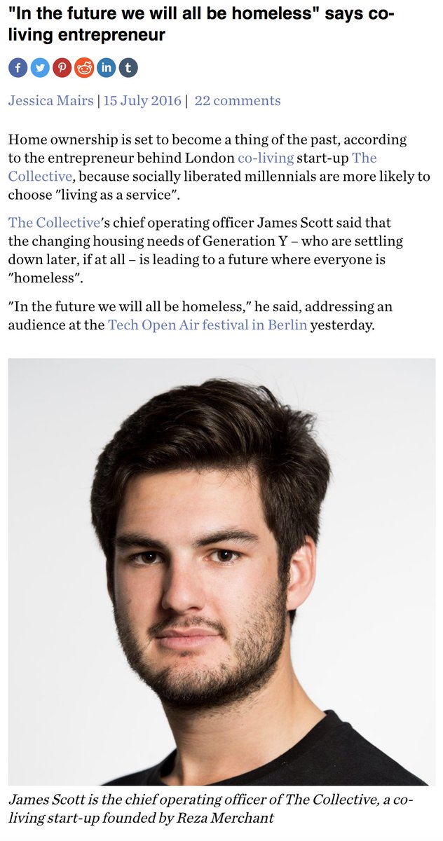 Dezeen.com article: '"In the future we will all be homeless" says co-living entrepreneur'.

Home ownership is set to become a thing of the past, according to the entrepreneur behind London co-living start-up The Collective, because socially liberated millennials are more likely to choose "living as a service".

The Collective's CEO James Scott [predicts trends are] leading to a future where everyone is "homeless".