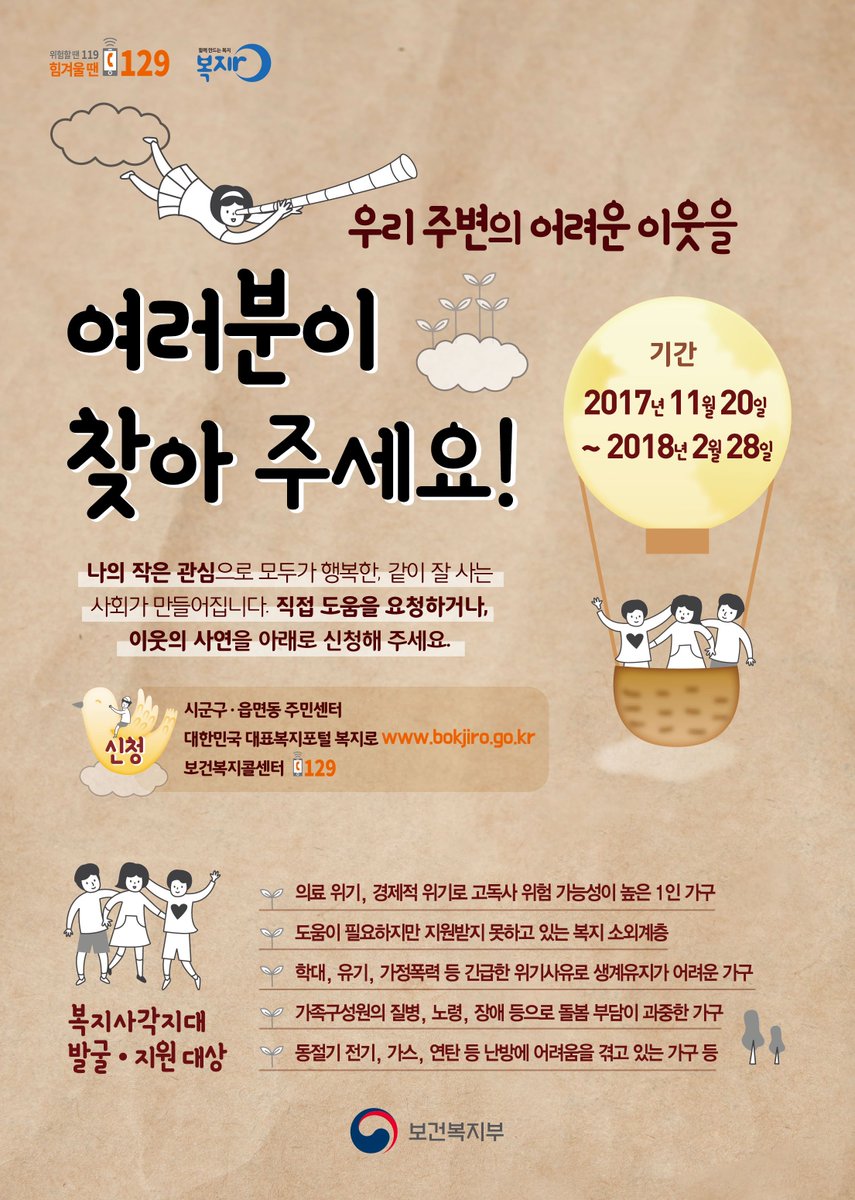 우리 주변의 어려운 이웃을여러분이찾아 주세요!기간 _ 2017년 11월 20일 ~ 2018년 2월 28일전국 어디서나 국번없이 129를 누르시면보건복지정책 관련 모든 상담을 받으실 수 있습니다복지혜택이 필요할 때복지로(bokjiro.go.kr)를 알려주세요.