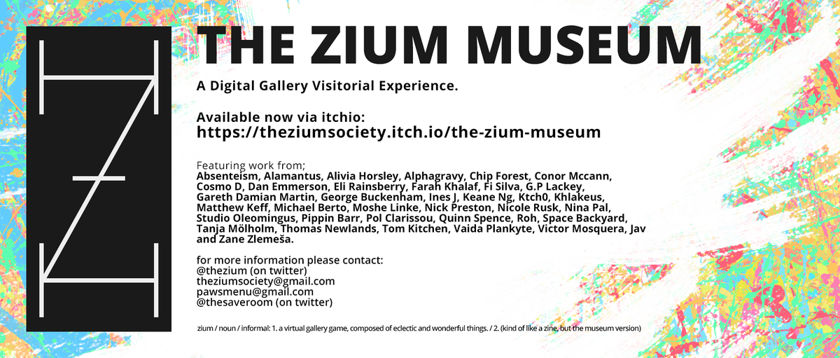 thezium's tweet photo. The Zium Museum
A Museum Video Game Experience
now available via itchio:
https://t.co/Vn9Hs0US3E

The Zium Museum is;
kind of like a zine, but the video game version, and was made with the affordance of a creative and philosophical global collaboration.

https://t.co/GnZOfrIASS https://t.co/xwInMu6jIT
