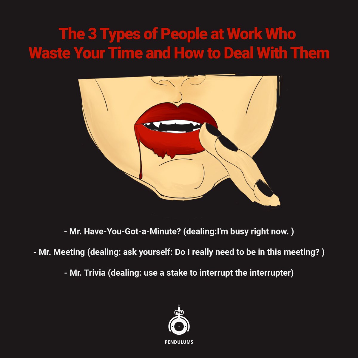 pendulums_io's tweet photo. The 3 Types of People at #Work Who Waste Your Time and #How to Deal With Them

#vampire #timeSchedule #timeTracking #timeManagement #pendulums #toDoList #workTime #timeWasters #meeting #TimeVampire #SayNo #multiTasks #teamwork #startups #HowTo #success
Ref:https://t.co/gbXacc5N3S https://t.co/GWjylinZtx