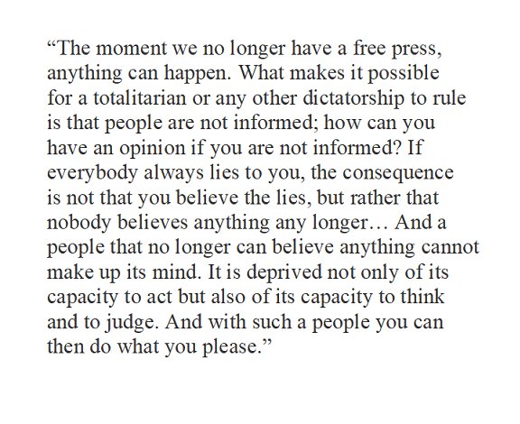 Hannah Arendt: “The moment we no longer have a free press, 
anything can happen. What makes it possible 
for a totalitarian or any other dictatorship to rule 
is that people are not informed..."