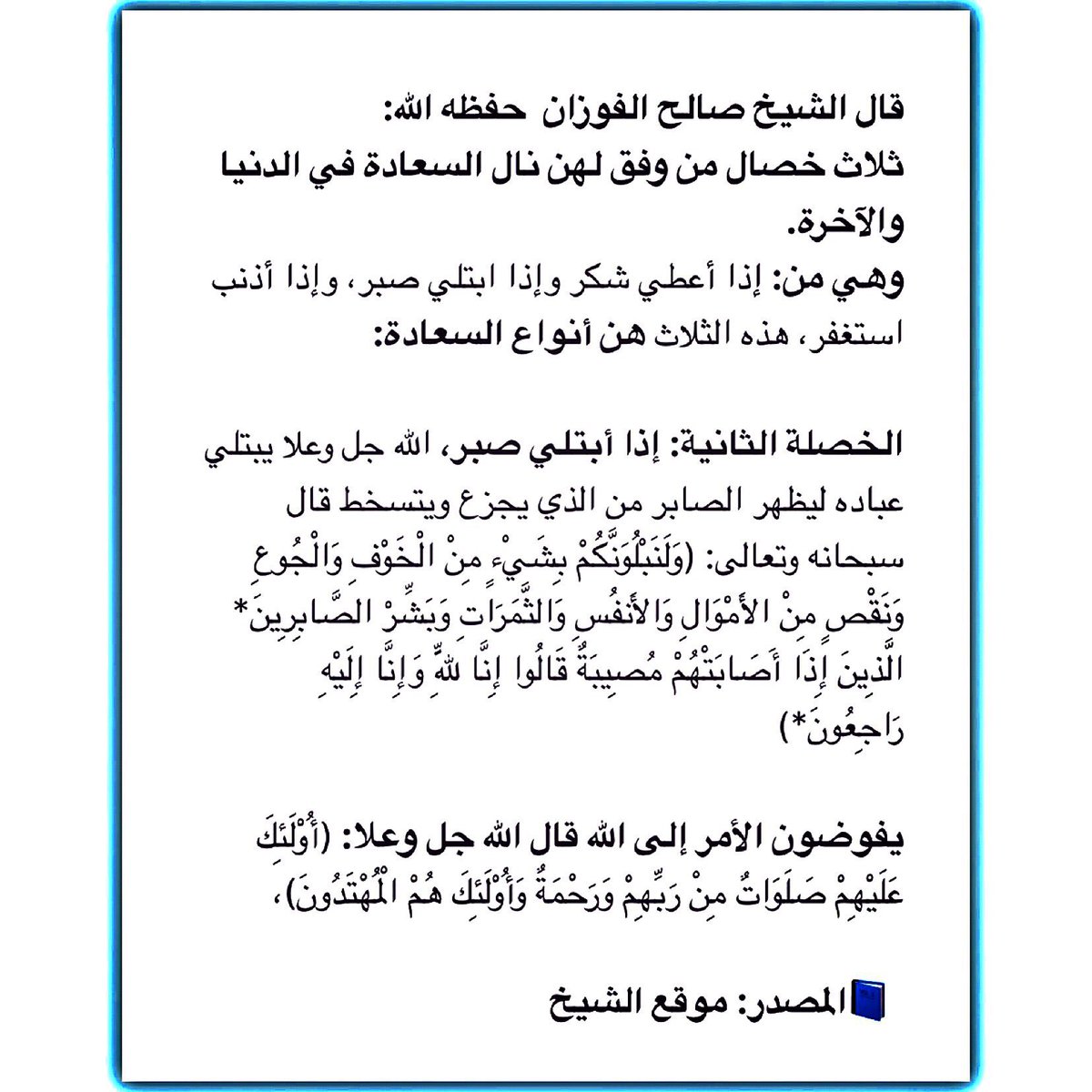 RTq88's tweet photo. قال الشيخ صالح الفوزان  حفظه الله:
ثلاث خصال من وفق لهن نال #السعادة في الدنيا والآخرة.
.
وهي من: إذا أعطي شكر وإذا ابتلي صبر، وإذا أذنب استغفر، هذه الثلاث هن أنواع السعادة:
.
الخصلة الثانية: إذا أبتلي صبر، الله جل وعلا يبتلي عباده ليظهر الصابر من الذي يجزع ويتسخط . https://t.co/SdnbNZJlMm