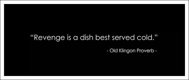 Served cold. Revenge is a dish best served Cold. Revenge is a dish that is served Cold. Dish best served Cold.