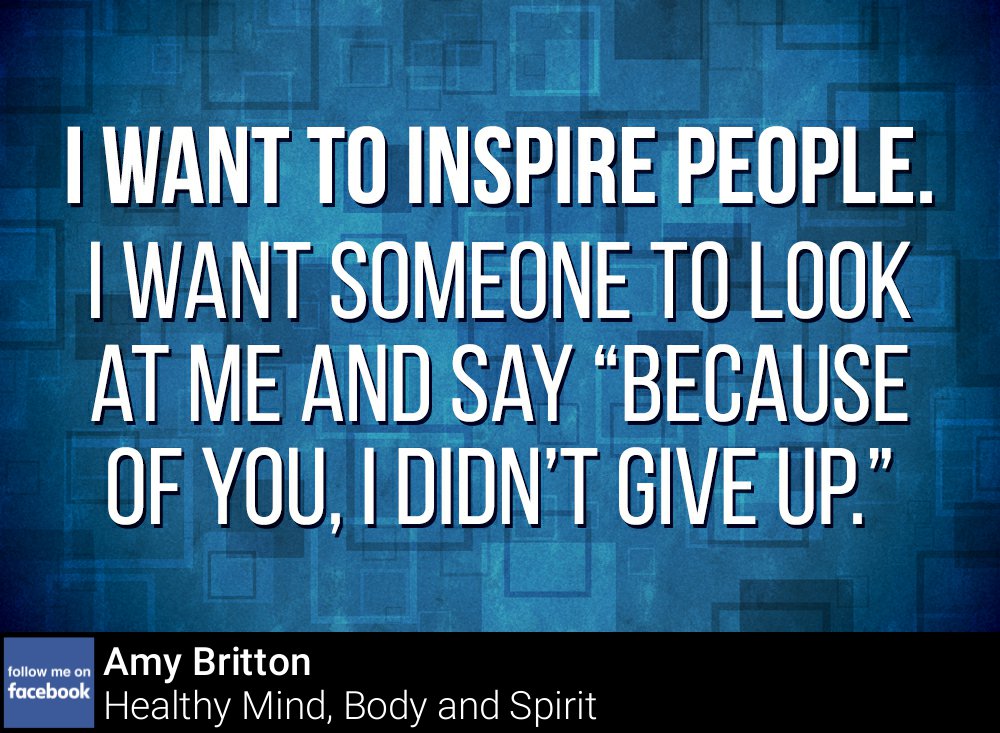 I want someone to look at me and say "Because of you, I didn't give up."