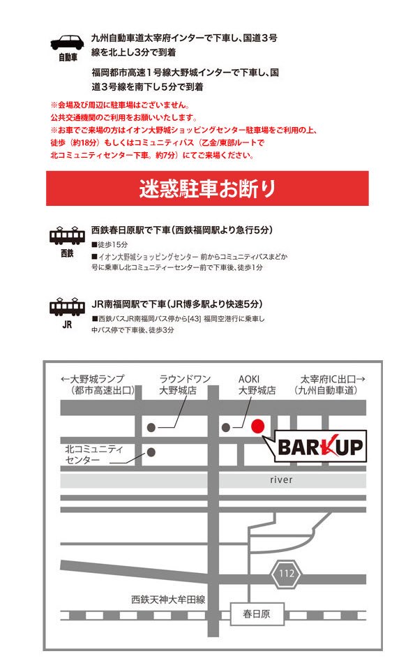 Barkup Fukuoka お願い Barkupには駐車場がありませんので車での御来場はお控えください お車で御来場の方は下 の有料駐車場またはイオン大野城にご駐車ください 周辺店舗への無断駐車は公演を中断する場合もございます 前例あり 無断駐車は絶対