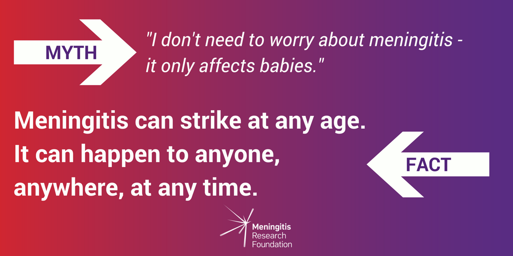 It's a common misconception that meningitis is a disease which only affects babies. Anyone, at any age, can contract meningitis.