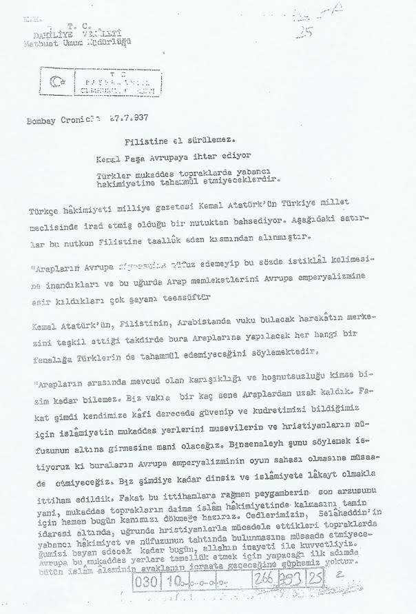 Bombay'da neşredilen Chronicle Gazetesi'nde Atatürk'ün Filistin'le ilgili 27/VII/1937 tarihinde yayımlanan bir beyanatını sizlerle paylaşıyorum.Belge sevgili dostum Reyhan Gündoğdu'dan.Belge gerçekten de anlayarak okuyanlar için bir ibret vesikasıdır.