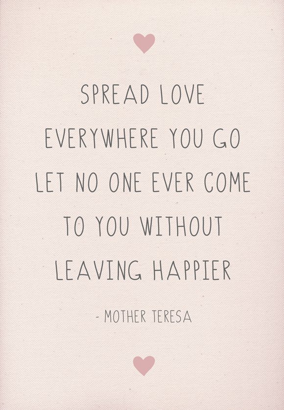 Spread love everywhere you go. Let no one ever come to you without