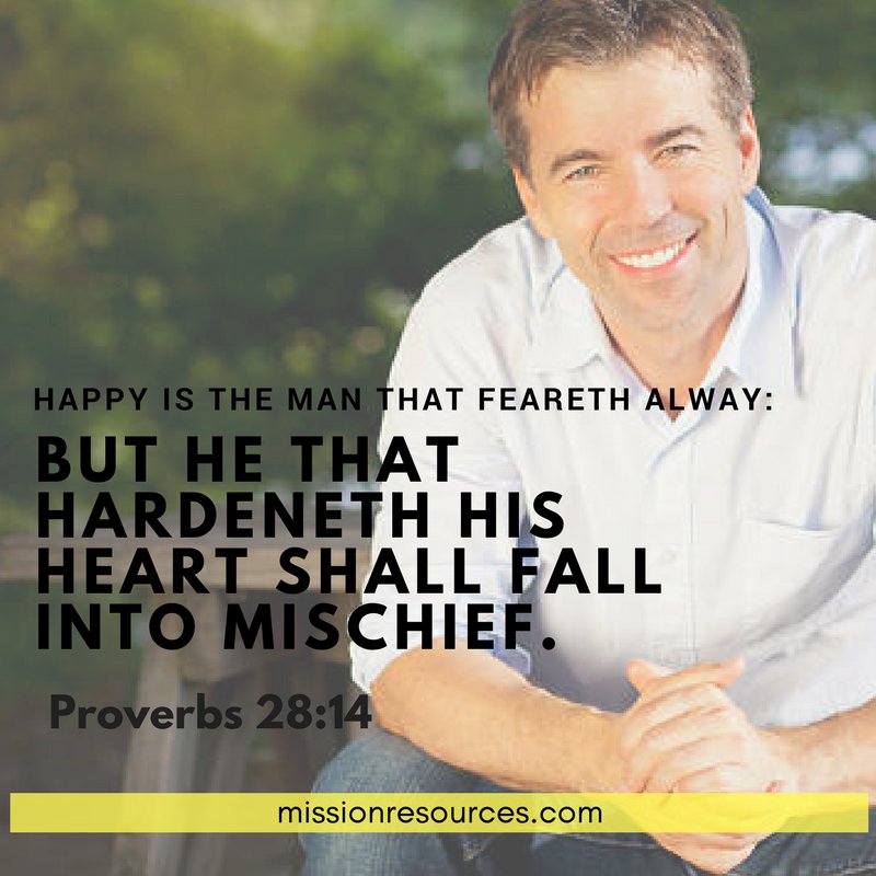 "Happy is the man that feareth alway: but he that hardeneth his heart shall fall into mischief." -Proverbs 28:14