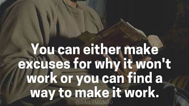 You can either make excuses for why it won't happen, or you can FIND A WAY to make it work.
