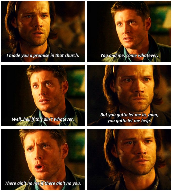 "I made you a promise in that church. You and me, come whatever. Well hell if this ain't whatever. But you gotta let me in, man, you gotta let me help. There ain't no me if there ain't no you." #TheEpicLoveStoryofSamAndDean  #SamAndDean