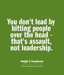 "You don't learn to lead by hitting people over the head-that's assault, not leadership." -Dwight D. Eisenhower