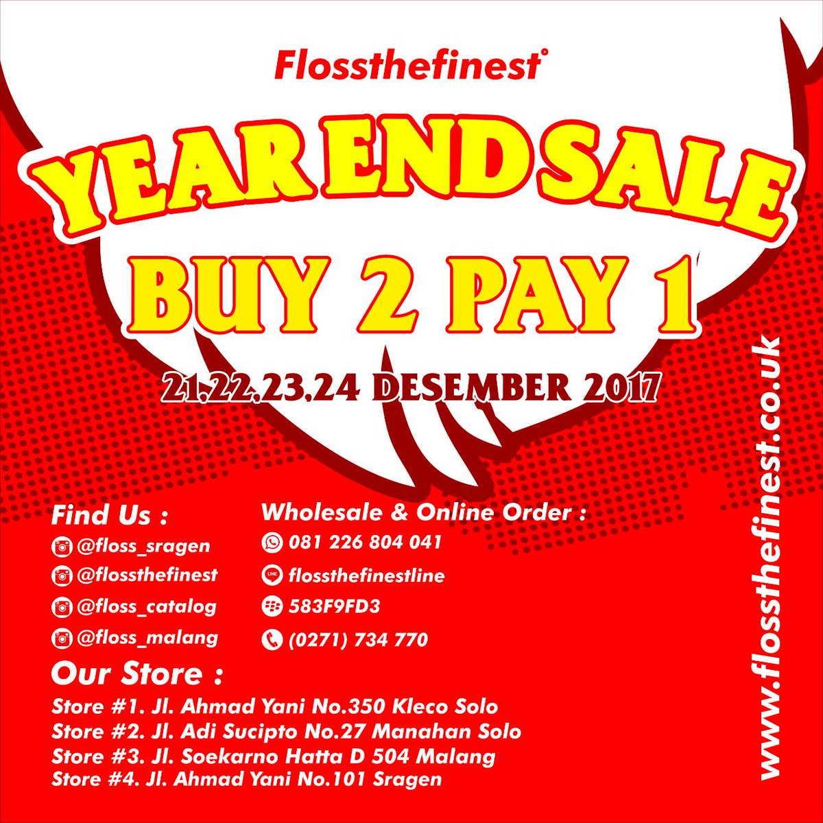 FLOSSTHEFINEST PRESEN
YEAR AND SALE!!!
BUY 2 PAY 1 21-24 DESEMBER 2017
IN ALL OUR STORE FINEST PEOPLE
(@)flossthefinest
(@)floss_catalog
(@)floss_malang
(@)floss_sragen
#yearandsale2017
#flossthefinest
#finestpoeple