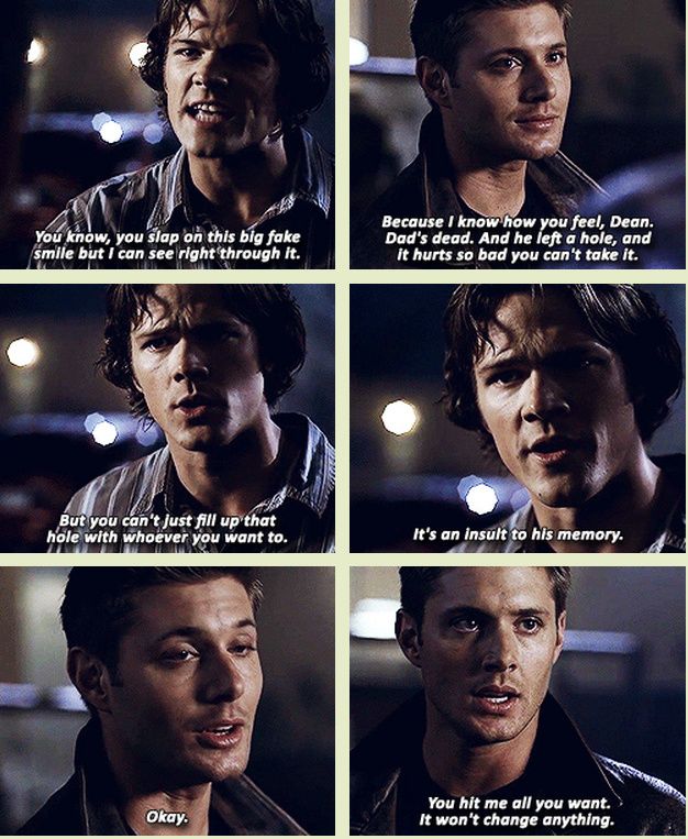 "You slap on this big fake smile but I can see right through it. Because I know how you feel, Dean. Dad's dead. & he left a hole, & it hurts so bad you can't take it, but you can't just fill up that hole with whoever you want to." #TheEpicLoveStoryofSamAndDean  #SamAndDean