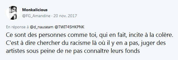 Capture d'un tweet du 20/11 m'étant adressé : Ce sont des personnes comme toi, qui en fait, incite à la colère. C'est à dire chercher du racisme là où il y en a pas, juger des artistes sous peine de ne pas connaître leurs fonds