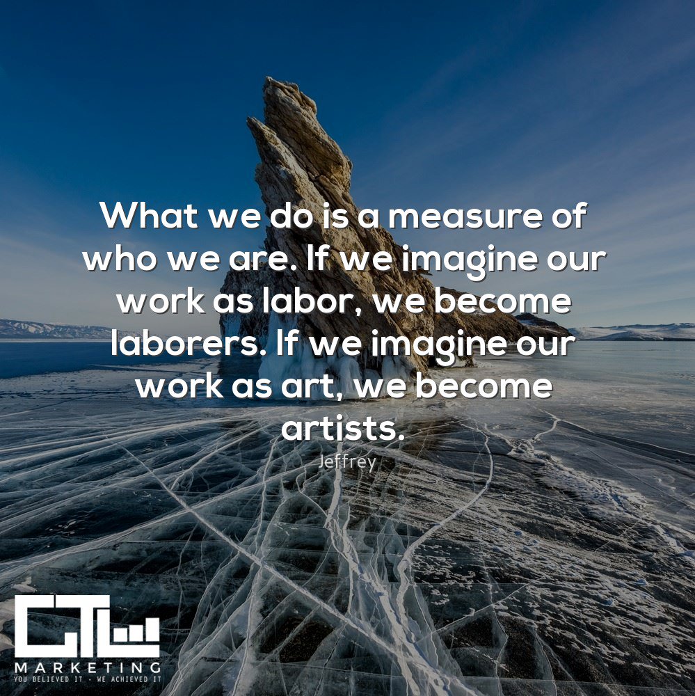 GTL_Marketing's tweet photo. #QOTD - What we do is a measure of who we are. If we imagine our work as labor, we become laborers. If we imagine our work as art, we become artists. https://t.co/Um8SZAPWDh