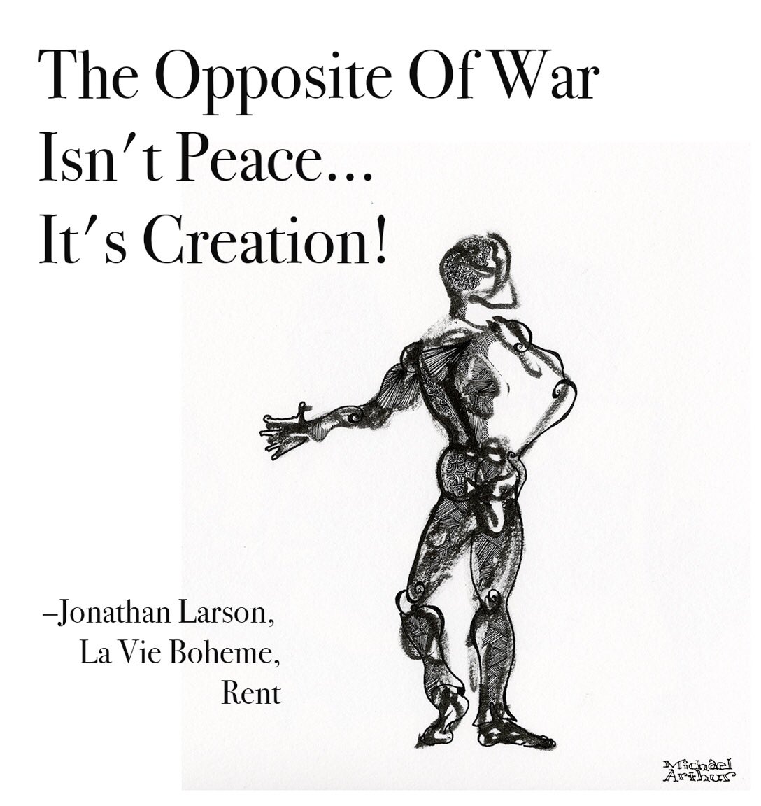 The Opposite Of War
Isn't Peace...
It's Creation!

Jonathan Larson, La Vie Boheme