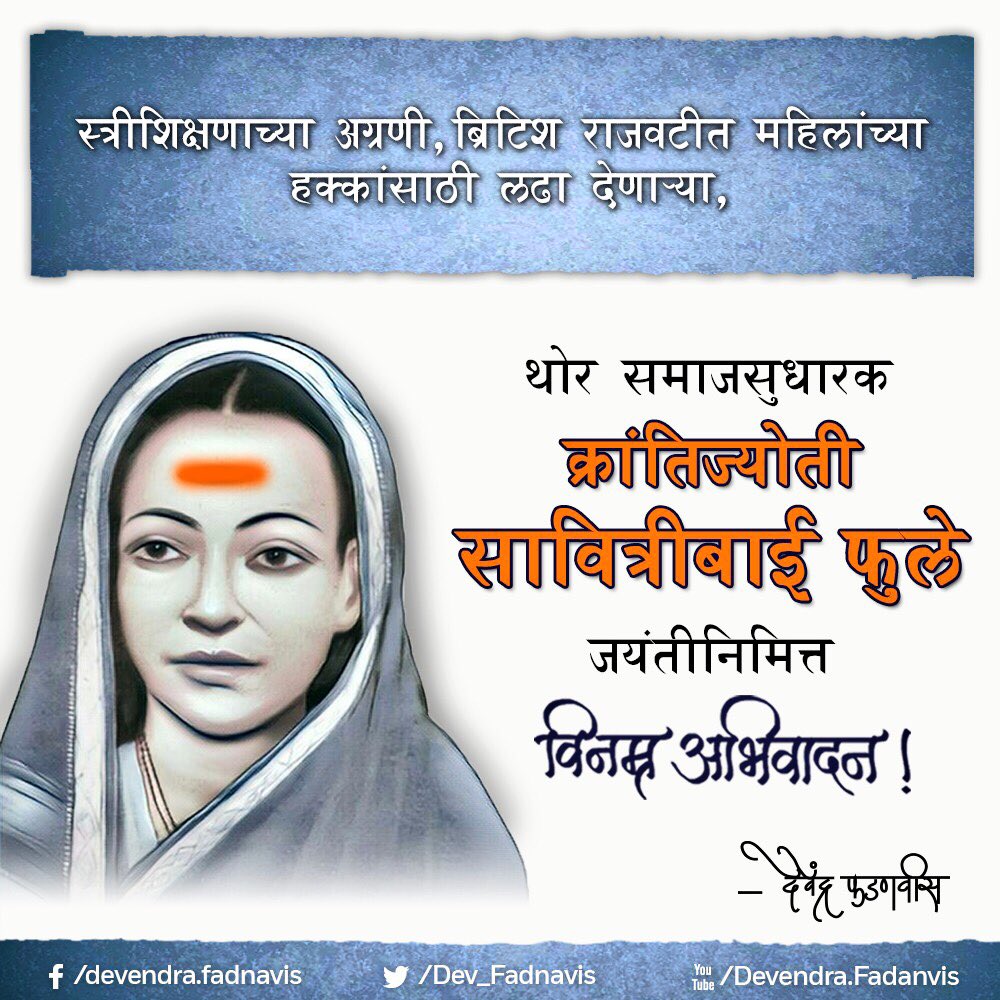 Devendra Fadnavis (@dev_fadnavis) on Twitter photo Our Salutations to KrantiJyoti #SavitriBaiPhule one of the pioneers of women education and a great social reformer!
рд╕реНрддреНрд░реАрд╢рд┐рдХреНрд╖рдгрд╛рдЪреНрдпрд╛ рдЕрдЧреНрд░рдгреА, рдмреНрд░рд┐рдЯрд┐рд╢ рд░рд╛рдЬрд╡рдЯреАрдд рдорд╣рд┐рд▓рд╛рдВрдЪреНрдпрд╛ рд╣рдХреНрдХрд╛рдВрд╕рд╛рдареА рд▓рдврд╛ рджреЗрдгрд╛рд░реНтАНрдпрд╛, рдереЛрд░ рд╕рдорд╛рдЬрд╕реБрдзрд╛рд░рдХ рдХреНрд░рд╛рдВрддрд┐рдЬреНрдпреЛрддреА рд╕рд╛рд╡рд┐рддреНрд░реАрдмрд╛рдИ рдлреБрд▓реЗ рдпрд╛рдВрдирд╛ рдЬрдпрдВрддреАрдирд┐рдорд┐рддреНрдд рд╡рд┐рдирдореНрд░ рдЕрднрд┐рд╡рд╛рджрди ! Our Salutations to KrantiJyoti #SavitriBaiPhule one of the pioneers of women education and a great social reformer!
рд╕реНрддреНрд░реАрд╢рд┐рдХреНрд╖рдгрд╛рдЪреНрдпрд╛ рдЕрдЧреНрд░рдгреА, рдмреНрд░рд┐рдЯрд┐рд╢ рд░рд╛рдЬрд╡рдЯреАрдд рдорд╣рд┐рд▓рд╛рдВрдЪреНрдпрд╛ рд╣рдХреНрдХрд╛рдВрд╕рд╛рдареА рд▓рдврд╛ рджреЗрдгрд╛рд░реНтАНрдпрд╛, рдереЛрд░ рд╕рдорд╛рдЬрд╕реБрдзрд╛рд░рдХ рдХреНрд░рд╛рдВрддрд┐рдЬреНрдпреЛрддреА рд╕рд╛рд╡рд┐рддреНрд░реАрдмрд╛рдИ рдлреБрд▓реЗ рдпрд╛рдВрдирд╛ рдЬрдпрдВрддреАрдирд┐рдорд┐рддреНрдд рд╡рд┐рдирдореНрд░ рдЕрднрд┐рд╡рд╛рджрди !