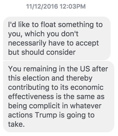 I'd like to float something to you, which you don't necessarily have to accept but should consider
You remaining in the US after this election and thereby contributing to its economic effectiveness is the same as being complicit in whatever actions Trump is going to take.