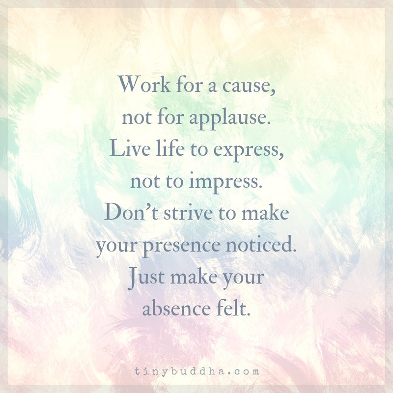 tinybuddha's tweet photo. Work for a cause, not for applause. Live life to express, not to impress. Don't strive to make your presence noticed. Just make your absence felt. https://t.co/lx8YVebwVk
