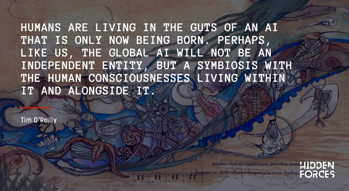 HiddenForcesPod's tweet image. Imagine a world where technology is no longer a tool but rather the host organism in which humanity resides. We explore this and other fascinating perspectives on Monday's episode with @timoreilly. Subscribe at hiddenforcespod.com