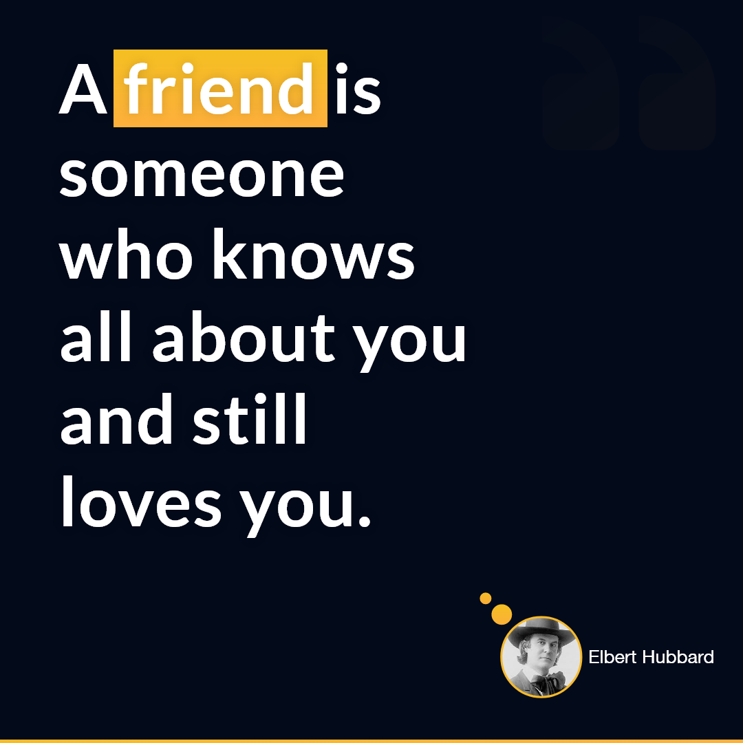 Elbert Hubbard — 'A friend is someone who knows all about you and still loves you.'