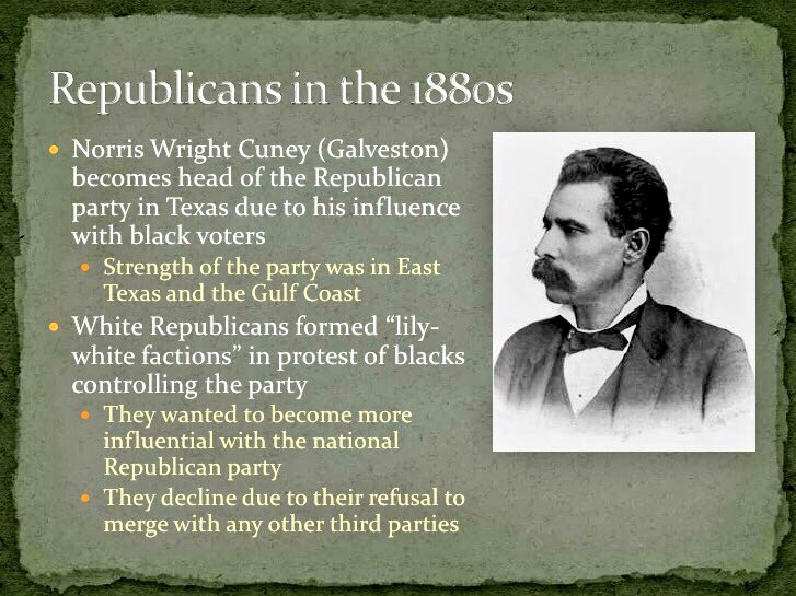 The term lily-white originated at the 1888 Republican state convention, when a group of whites attempted to EXPEL black delegates. Norris Wright Cuney, the black Texas leader who controlled the state party until his death, promptly labeled the insurgents "lily-whites”.