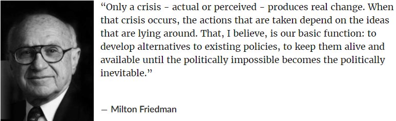 “Only a crisis - actual or perceived - produces real change. When that crisis occurs, the actions that are taken depend on the ideas that are lying around. That, I believe, is our basic function: to develop alternatives to existing policies, to keep them alive and available until the politically impossible becomes the politically inevitable.” ― Milton Friedman