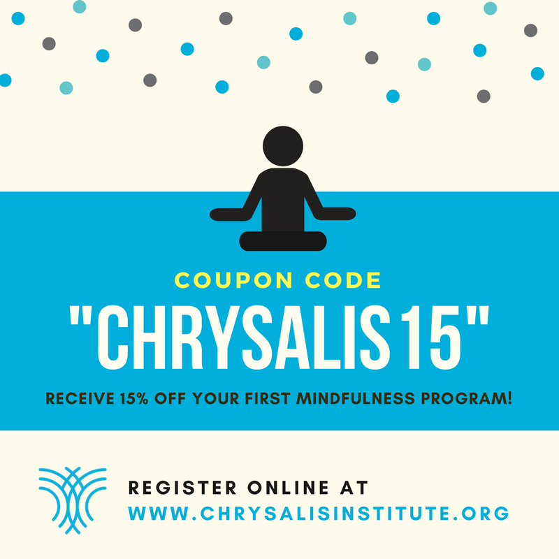 New to Chrysalis? Receive 15% off your first mindfulness program with us! Use the code “CHRYSALIS15” at checkout when registering for a class at chrysalisinstitute.org/programs