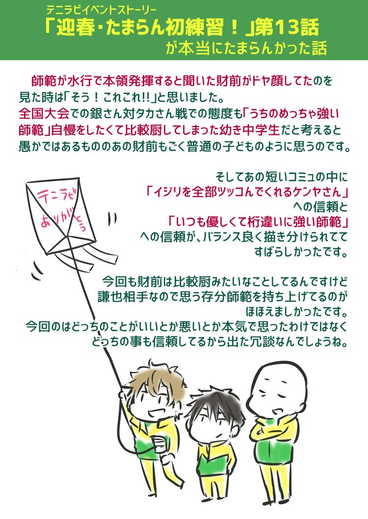 テニラビイベント「迎春・たまらん初練習!」第13話の謙也、銀さん、財前の距離感がすごくちょうど良くて、近すぎず遠すぎずさっぱりとしていながらも深い味わいだったというお話し。
1枚目→13話の一部の会話を四コマにしたもの
2枚目→感想