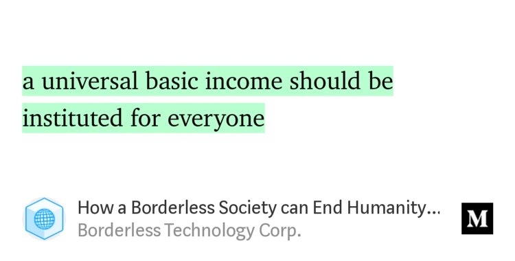 “…a universal basic income should be instituted for everyone…” from “How a Borderless Society can End Humanity’s Struggle for Food and Shelter” by Borderless Technology Corp..
