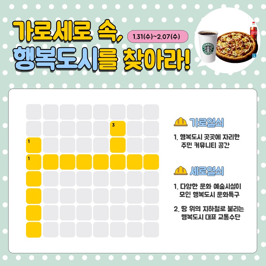 HappycitySejong's tweet image. [가로세로 속, #행복도시 를 찾아라!]
퍼즐 속 행복도시의 자랑거리를 맞춰주세요!👀

🎁발표: 18.02.08(목)
🎁경품: 도미노피자 포테이토L+콜라(4명), 스타벅스 오늘의커피(30명)

📢힌트: 행복도시 SNS
goo.gl/nGcyjv
goo.gl/PL3Hcg
goo.gl/c7CnUr

#행복청 #이벤트