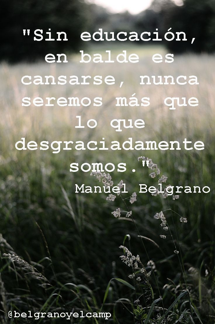 "Sin educación, en balde es cansarse, nunca seremos más que lo que desgraciadamente somos." - Manuel Belgrano